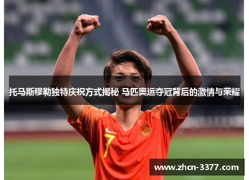 托马斯穆勒独特庆祝方式揭秘 马匹奥运夺冠背后的激情与荣耀 托马斯穆勒独特庆祝方式揭秘 马匹奥运夺冠背后的激情与荣耀