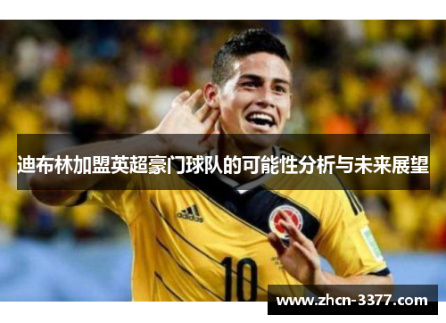 迪布林加盟英超豪门球队的可能性分析与未来展望