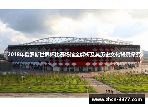 2018年俄罗斯世界杯比赛场馆全解析及其历史文化背景探索 2018年俄罗斯世界杯比赛场馆全解析及其历史文化背景探索