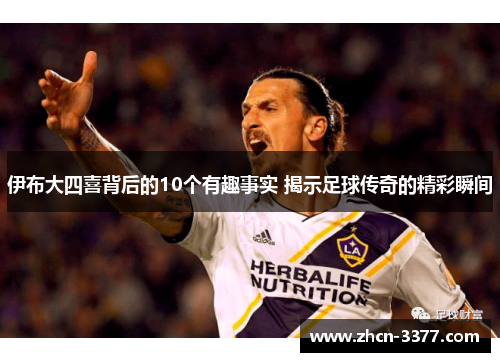 伊布大四喜背后的10个有趣事实 揭示足球传奇的精彩瞬间