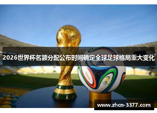 2026世界杯名额分配公布时间确定全球足球格局重大变化 2026世界杯名额分配公布时间确定全球足球格局重大变化