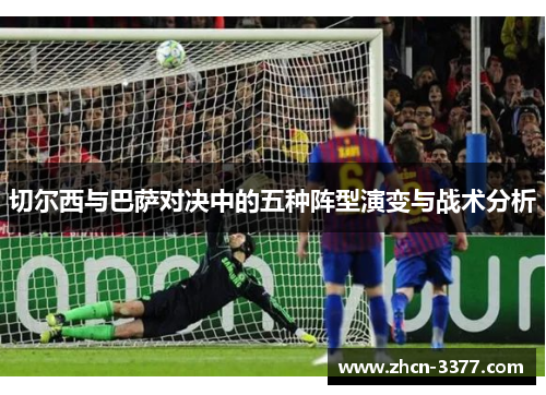 切尔西与巴萨对决中的五种阵型演变与战术分析 切尔西与巴萨对决中的五种阵型演变与战术分析