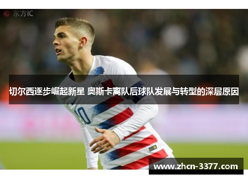切尔西逐步崛起新星 奥斯卡离队后球队发展与转型的深层原因