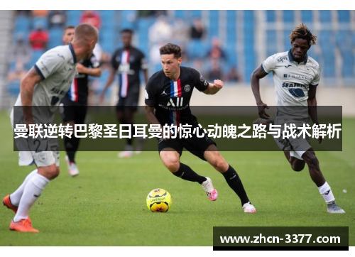 曼联逆转巴黎圣日耳曼的惊心动魄之路与战术解析