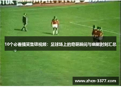 10个必看搞笑集锦视频：足球场上的奇葩瞬间与幽默时刻汇总
