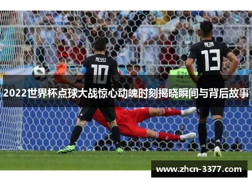 2022世界杯点球大战惊心动魄时刻揭晓瞬间与背后故事 2022世界杯点球大战惊心动魄时刻揭晓瞬间与背后故事
