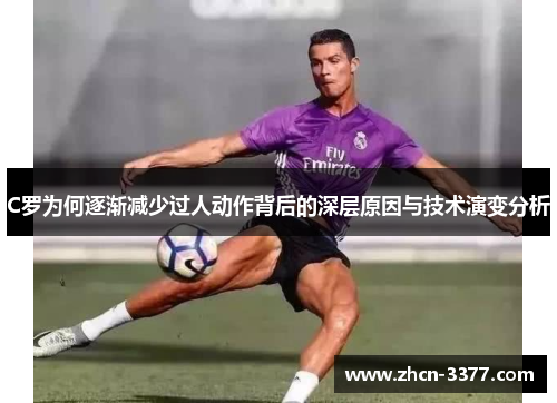 C罗为何逐渐减少过人动作背后的深层原因与技术演变分析