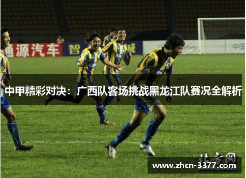 中甲精彩对决：广西队客场挑战黑龙江队赛况全解析