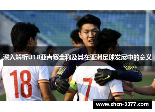 深入解析U18亚青赛全称及其在亚洲足球发展中的意义