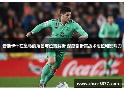 普斯卡什在皇马的角色与位置解析 深度剖析其战术地位和影响力