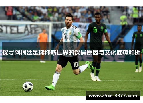 探寻阿根廷足球称霸世界的深层原因与文化底蕴解析 探寻阿根廷足球称霸世界的深层原因与文化底蕴解析