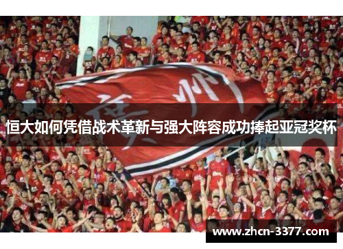 恒大如何凭借战术革新与强大阵容成功捧起亚冠奖杯 恒大如何凭借战术革新与强大阵容成功捧起亚冠奖杯