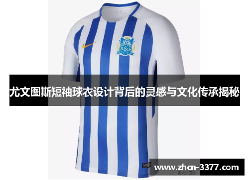 尤文图斯短袖球衣设计背后的灵感与文化传承揭秘 尤文图斯短袖球衣设计背后的灵感与文化传承揭秘
