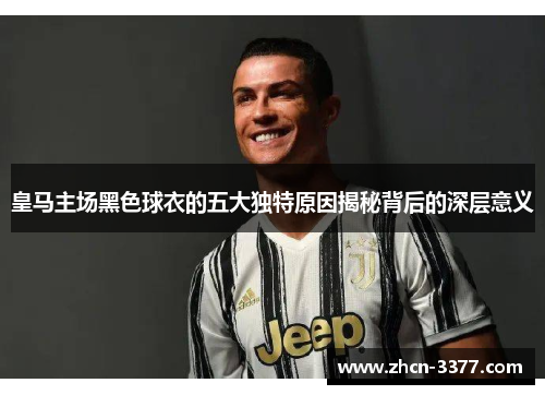 皇马主场黑色球衣的五大独特原因揭秘背后的深层意义