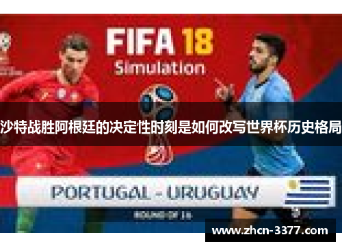 沙特战胜阿根廷的决定性时刻是如何改写世界杯历史格局 沙特战胜阿根廷的决定性时刻是如何改写世界杯历史格局