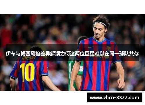 伊布与梅西风格差异解读为何这两位巨星难以在同一球队共存 伊布与梅西风格差异解读为何这两位巨星难以在同一球队共存