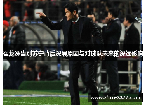 崔龙洙告别苏宁背后深层原因与对球队未来的深远影响