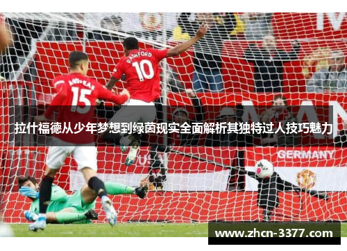 拉什福德从少年梦想到绿茵现实全面解析其独特过人技巧魅力