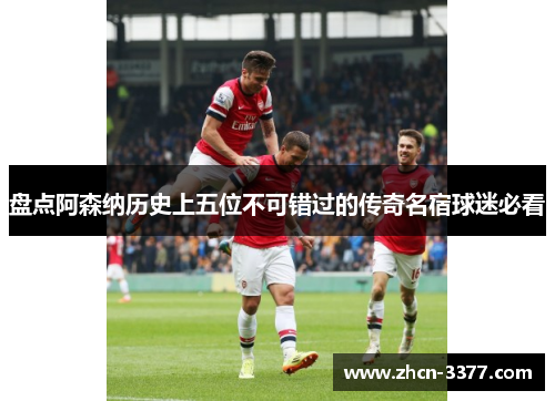 盘点阿森纳历史上五位不可错过的传奇名宿球迷必看 盘点阿森纳历史上五位不可错过的传奇名宿球迷必看