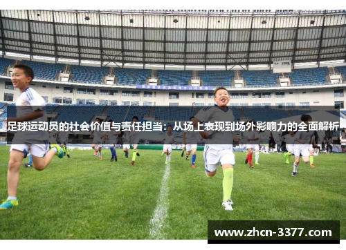 足球运动员的社会价值与责任担当:从场上表现到场外影响力的全面解析 足球运动员的社会价值与责任担当:从场上表现到场外影响力的全面解析
