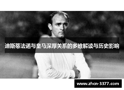 迪斯蒂法诺与皇马深厚关系的多维解读与历史影响