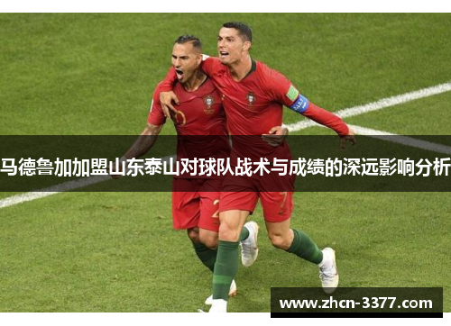 马德鲁加加盟山东泰山对球队战术与成绩的深远影响分析