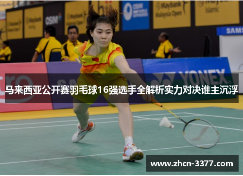 马来西亚公开赛羽毛球16强选手全解析实力对决谁主沉浮