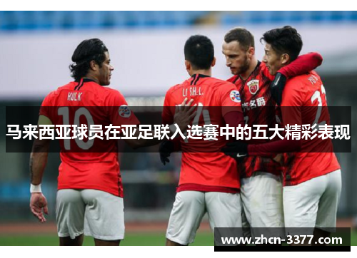 马来西亚球员在亚足联入选赛中的五大精彩表现