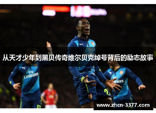 从天才少年到黑贝传奇维尔贝克绰号背后的励志故事