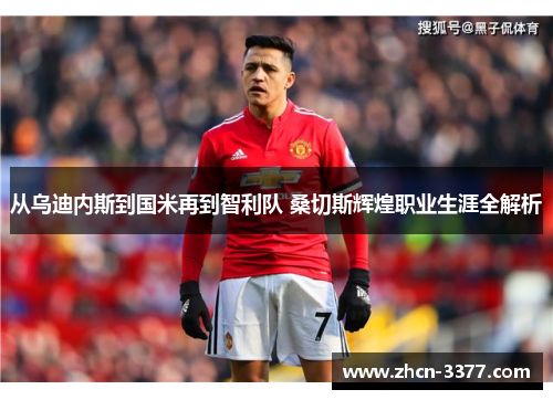 从乌迪内斯到国米再到智利队 桑切斯辉煌职业生涯全解析