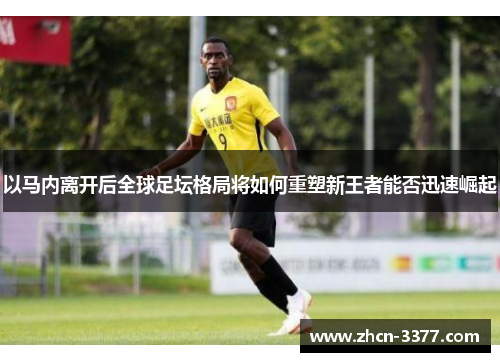 以马内离开后全球足坛格局将如何重塑新王者能否迅速崛起