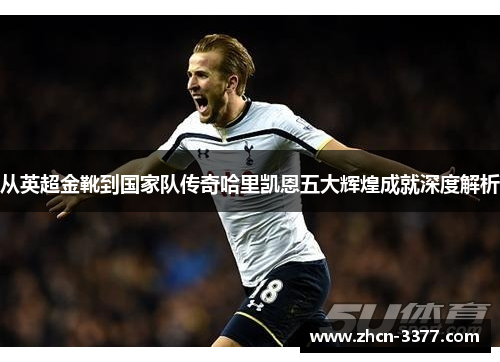 从英超金靴到国家队传奇哈里凯恩五大辉煌成就深度解析