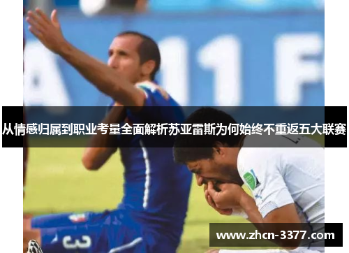 从情感归属到职业考量全面解析苏亚雷斯为何始终不重返五大联赛