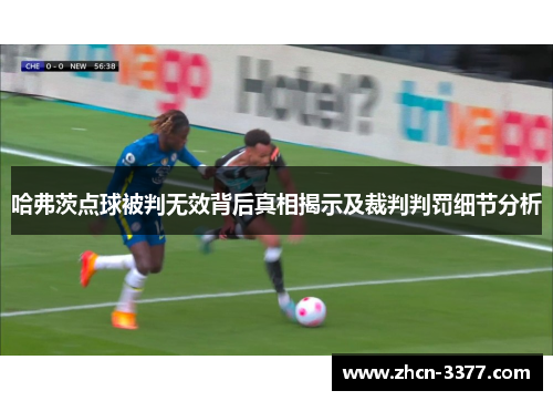 哈弗茨点球被判无效背后真相揭示及裁判判罚细节分析