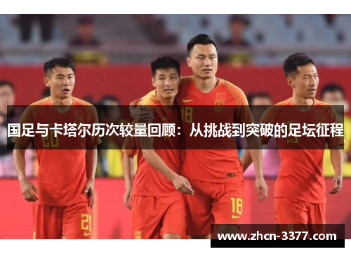 国足与卡塔尔历次较量回顾:从挑战到突破的足坛征程 国足与卡塔尔历次较量回顾:从挑战到突破的足坛征程