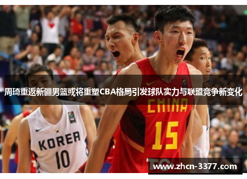 周琦重返新疆男篮或将重塑CBA格局引发球队实力与联盟竞争新变化