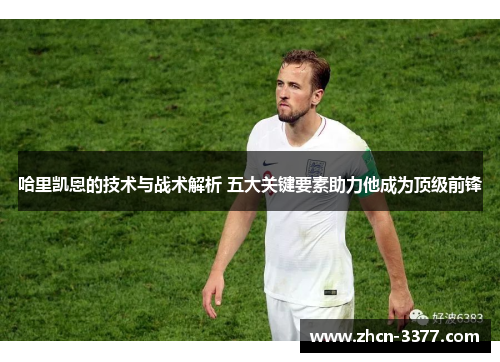 哈里凯恩的技术与战术解析 五大关键要素助力他成为顶级前锋