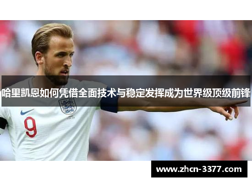 哈里凯恩如何凭借全面技术与稳定发挥成为世界级顶级前锋 哈里凯恩如何凭借全面技术与稳定发挥成为世界级顶级前锋