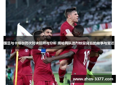 国足与卡塔尔历次对决回顾与分析 揭秘两队激烈较量背后的故事与变迁 国足与卡塔尔历次对决回顾与分析 揭秘两队激烈较量背后的故事与变迁