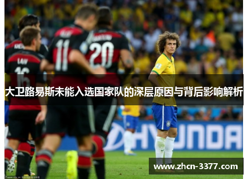 大卫路易斯未能入选国家队的深层原因与背后影响解析 大卫路易斯未能入选国家队的深层原因与背后影响解析