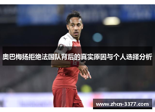 奥巴梅扬拒绝法国队背后的真实原因与个人选择分析 奥巴梅扬拒绝法国队背后的真实原因与个人选择分析