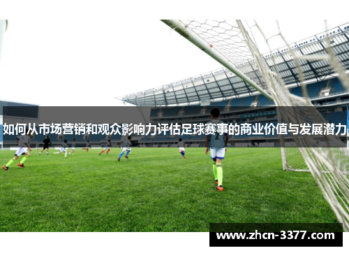 如何从市场营销和观众影响力评估足球赛事的商业价值与发展潜力 如何从市场营销和观众影响力评估足球赛事的商业价值与发展潜力