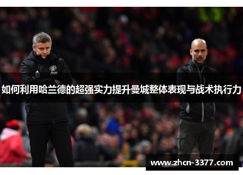 如何利用哈兰德的超强实力提升曼城整体表现与战术执行力