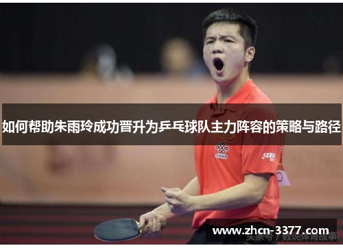 如何帮助朱雨玲成功晋升为乒乓球队主力阵容的策略与路径 如何帮助朱雨玲成功晋升为乒乓球队主力阵容的策略与路径