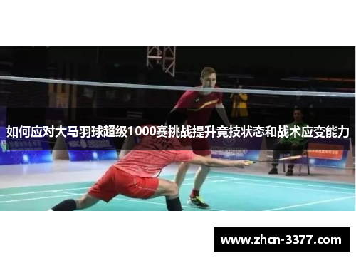 如何应对大马羽球超级1000赛挑战提升竞技状态和战术应变能力 如何应对大马羽球超级1000赛挑战提升竞技状态和战术应变能力