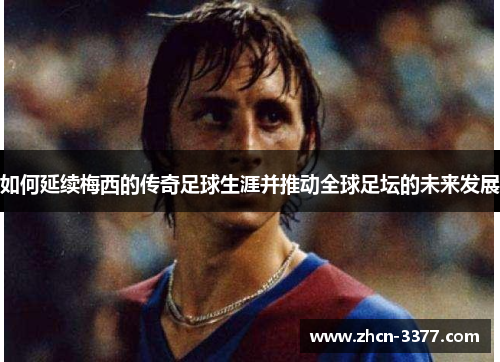 如何延续梅西的传奇足球生涯并推动全球足坛的未来发展 如何延续梅西的传奇足球生涯并推动全球足坛的未来发展
