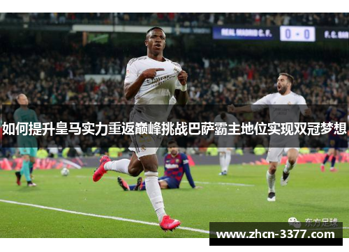 如何提升皇马实力重返巅峰挑战巴萨霸主地位实现双冠梦想 如何提升皇马实力重返巅峰挑战巴萨霸主地位实现双冠梦想