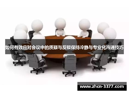 如何有效应对会议中的质疑与反驳保持冷静与专业化沟通技巧