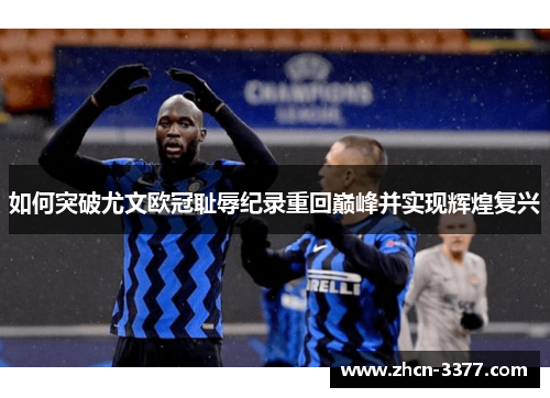 如何突破尤文欧冠耻辱纪录重回巅峰并实现辉煌复兴 如何突破尤文欧冠耻辱纪录重回巅峰并实现辉煌复兴