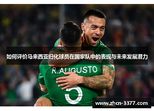如何评价马来西亚归化球员在国家队中的表现与未来发展潜力 如何评价马来西亚归化球员在国家队中的表现与未来发展潜力